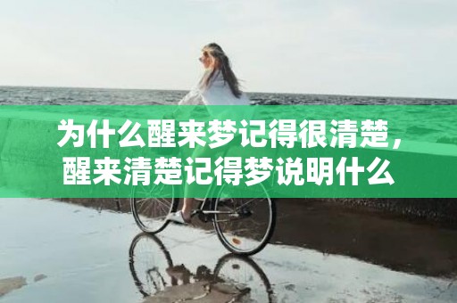 为什么醒来梦记得很清楚，醒来清楚记得梦说明什么