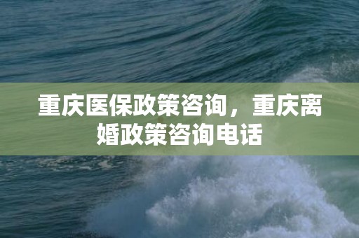 重庆医保政策咨询，重庆离婚政策咨询电话