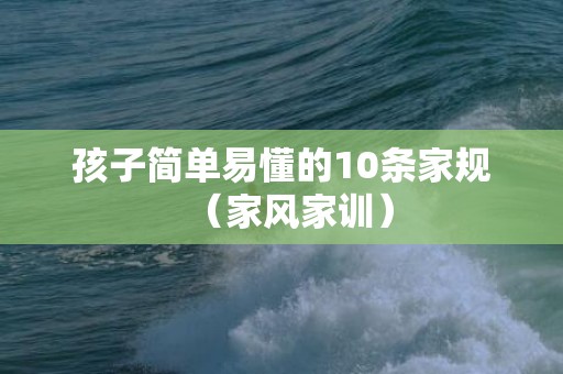 孩子简单易懂的10条家规（家风家训）