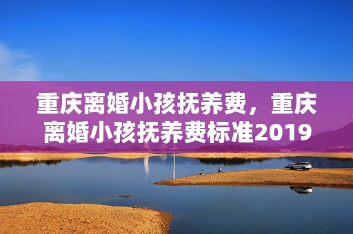 重庆离婚小孩抚养费，重庆离婚小孩抚养费标准2019每个月是多少