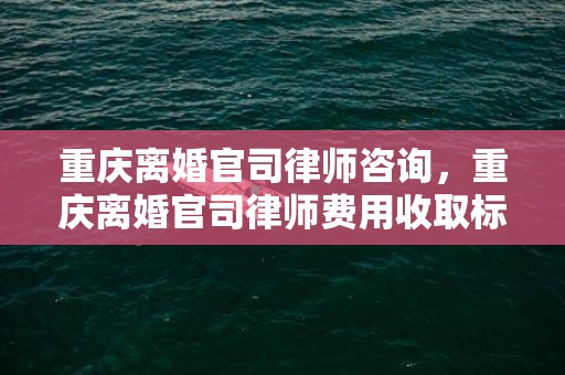 重庆离婚官司律师咨询，重庆离婚官司律师费用收取标准最新规定