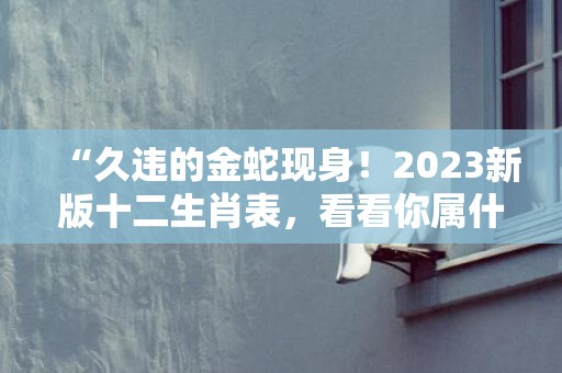 “久违的金蛇现身！2023新版十二生肖表，看看你属什么？”