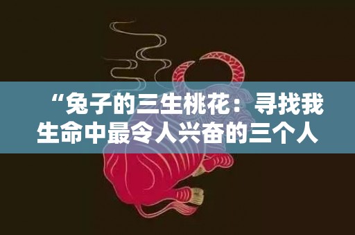 “兔子的三生桃花：寻找我生命中最令人兴奋的三个人”