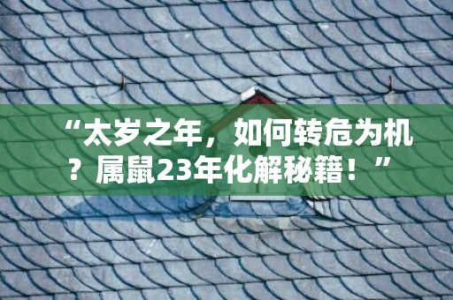 “太岁之年，如何转危为机？属鼠23年化解秘籍！”