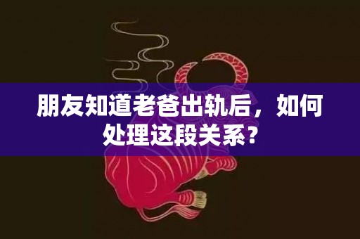 朋友知道老爸出轨后，如何处理这段关系？