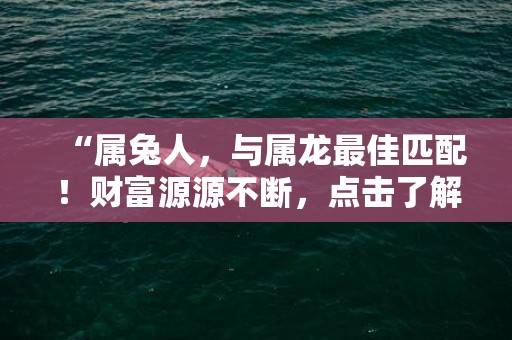 “属兔人，与属龙最佳匹配！财富源源不断，点击了解更多！”