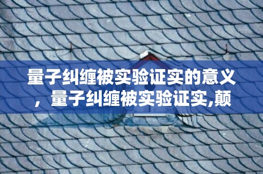 量子纠缠被实验证实的意义，量子纠缠被实验证实,颠覆了人类90%的认知