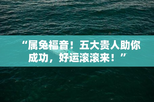 “属兔福音！五大贵人助你成功，好运滚滚来！”