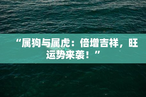 “属狗与属虎：倍增吉祥，旺运势来袭！”