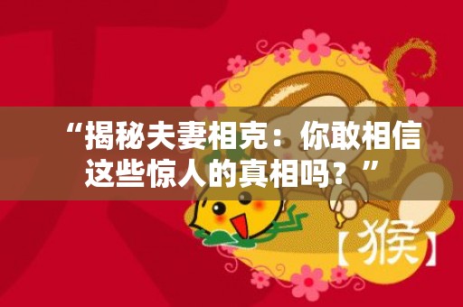 “揭秘夫妻相克：你敢相信这些惊人的真相吗？”