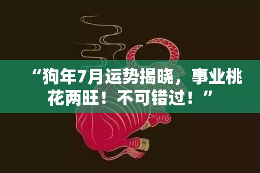 “狗年7月运势揭晓，事业桃花两旺！不可错过！”