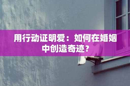 用行动证明爱：如何在婚姻中创造奇迹？