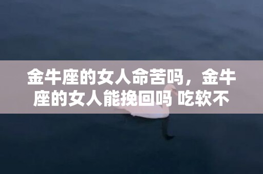 金牛座的女人命苦吗，金牛座的女人能挽回吗 吃软不吃硬