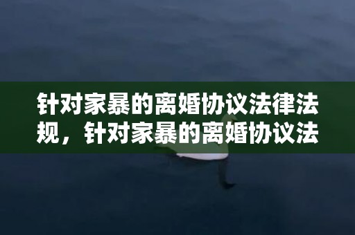 针对家暴的离婚协议法律法规，针对家暴的离婚协议法律法规怎么写才有效