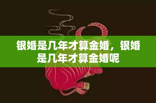 银婚是几年才算金婚，银婚是几年才算金婚呢