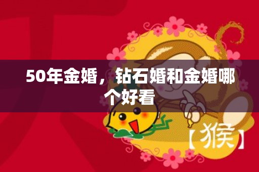 50年金婚，钻石婚和金婚哪个好看