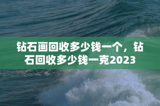 钻石画回收多少钱一个，钻石回收多少钱一克2023