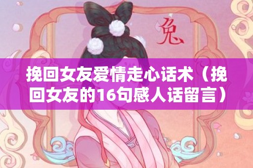 挽回女友爱情走心话术（挽回女友的16句感人话留言）