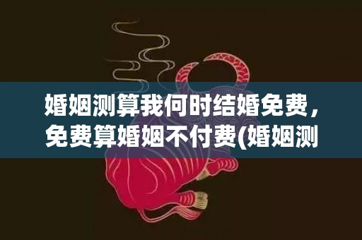 婚姻测算我何时结婚免费，免费算婚姻不付费(婚姻测算我何时结婚准吗)