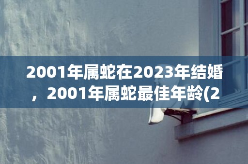 2001年属蛇在2023年结婚，2001年属蛇最佳年龄(2001年属蛇在2023年运势怎么样)