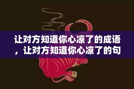 让对方知道你心凉了的成语，让对方知道你心凉了的句子简短暖心短句