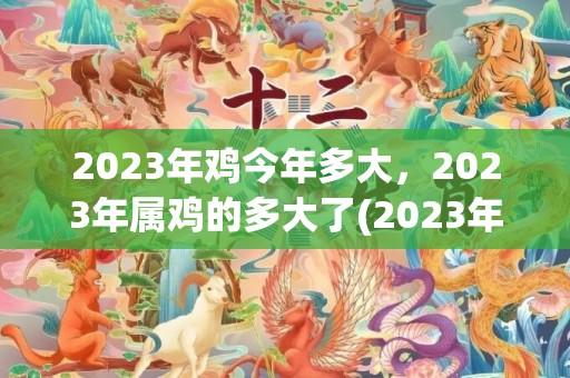 2023年鸡今年多大，2023年属鸡的多大了(2023年1993年鸡今年多大)