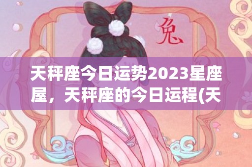 天秤座今日运势2023星座屋，天秤座的今日运程(天秤座今日运势2023女)