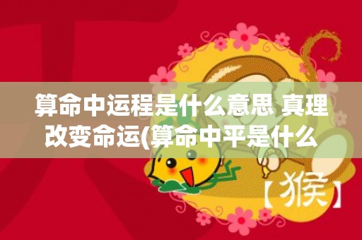 算命中运程是什么意思 真理改变命运(算命中平是什么意思)