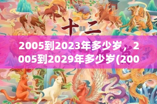 2005到2023年多少岁，2005到2029年多少岁(2005到2024年多少岁)