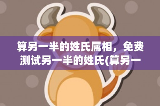 算另一半的姓氏属相，免费测试另一半的姓氏(算另一半什么时候出现)