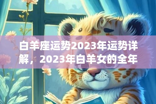 白羊座运势2023年运势详解，2023年白羊女的全年运势(白羊座运势2023年运势详解)