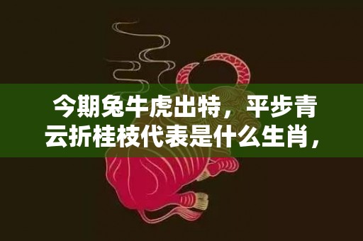  今期兔牛虎出特，平步青云折桂枝代表是什么生肖，准确解释