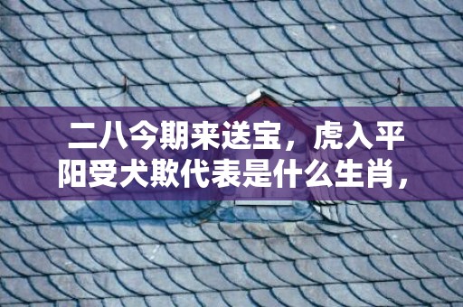  二八今期来送宝，虎入平阳受犬欺代表是什么生肖，准确解释