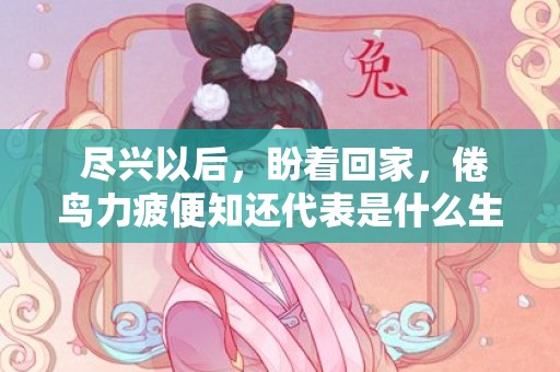  尽兴以后，盼着回家，倦鸟力疲便知还代表是什么生肖，准确解释