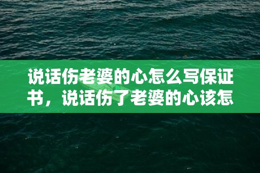 说话伤老婆的心怎么写保证书，说话伤了老婆的心该怎么挽回他