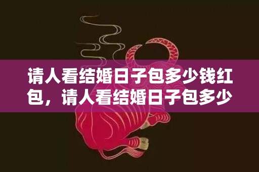 请人看结婚日子包多少钱红包，请人看结婚日子包多少钱红包