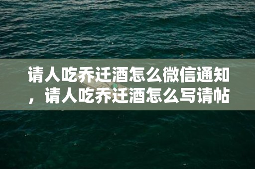 请人吃乔迁酒怎么微信通知，请人吃乔迁酒怎么写请帖呢