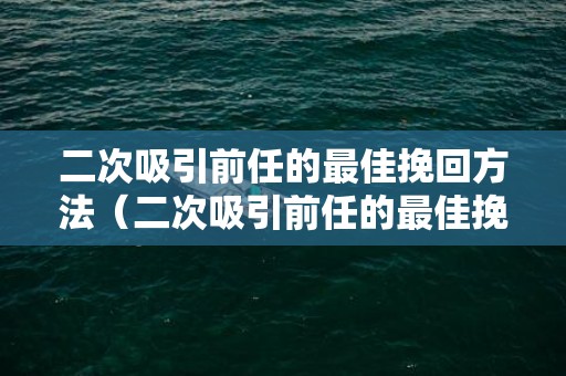 二次吸引前任的最佳挽回方法（二次吸引前任的最佳挽回方法是什么）