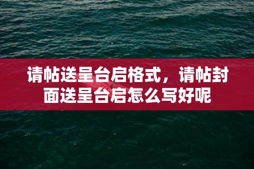 请帖送呈台启格式，请帖封面送呈台启怎么写好呢