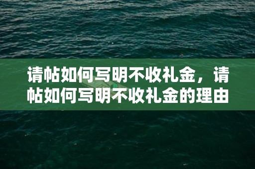 请帖如何写明不收礼金，请帖如何写明不收礼金的理由呢