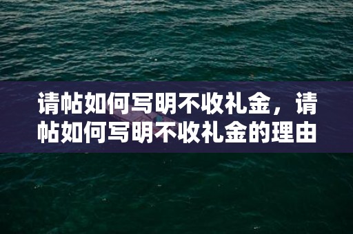 请帖如何写明不收礼金，请帖如何写明不收礼金的理由