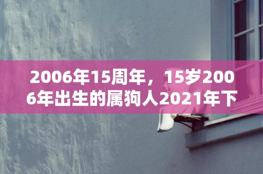 2006年15周年，15岁2006年出生的属狗人2021年下半年运势如何