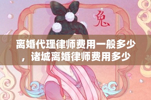 离婚代理律师费用一般多少，诸城离婚律师费用多少