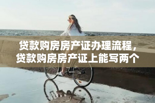 贷款购房房产证办理流程，贷款购房房产证上能写两个人的名字吗