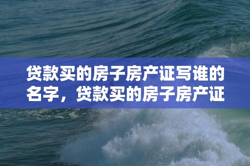 贷款买的房子房产证写谁的名字，贷款买的房子房产证上可以写几个人的名字