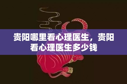 贵阳哪里看心理医生，贵阳看心理医生多少钱