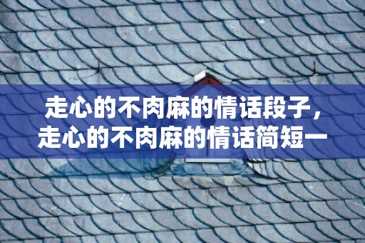 走心的不肉麻的情话段子，走心的不肉麻的情话简短一句话怎么写