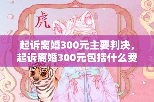 起诉离婚300元主要判决，起诉离婚300元包括什么费用呢怎么算