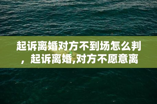 起诉离婚对方不到场怎么判，起诉离婚,对方不愿意离婚怎么办