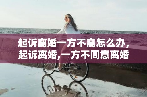 起诉离婚一方不离怎么办，起诉离婚,一方不同意离婚,离得了吗怎么办